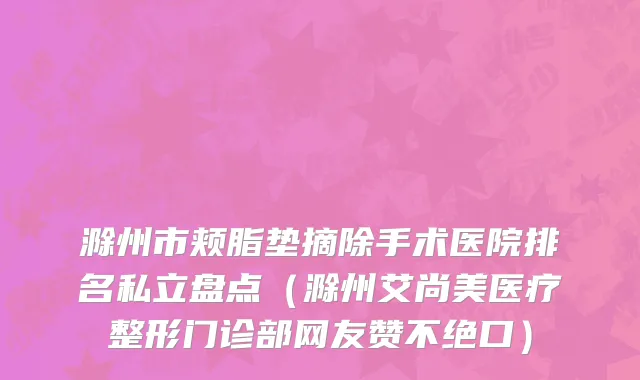 滁州市颊脂垫摘除手术医院排名私立盘点（滁州艾尚美医疗整形门诊部网友赞不绝口）