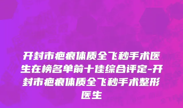 开封市疤痕体质全飞秒手术医生在榜名单前十佳综合评定-开封市疤痕体质全飞秒手术整形医生