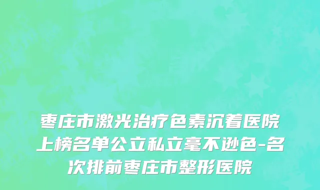 枣庄市激光治疗色素沉着医院上榜名单公立私立毫不逊色-名次排前枣庄市整形医院