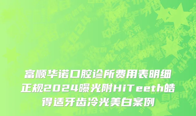 富顺华诺口腔诊所费用表明细正规2024曝光附HiTeeth皓得适牙齿冷光美白案例