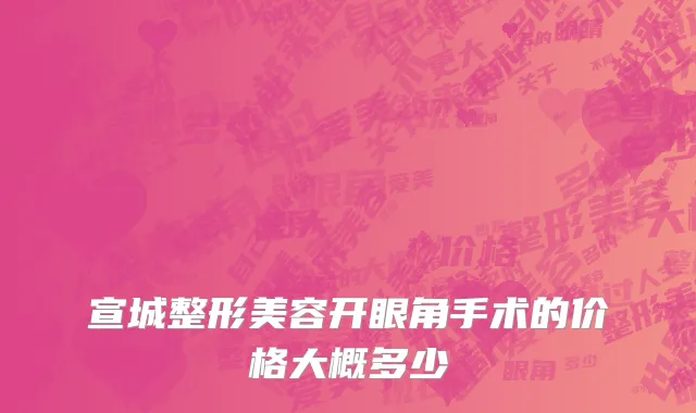 宣城整形美容开眼角手术的价格大概多少