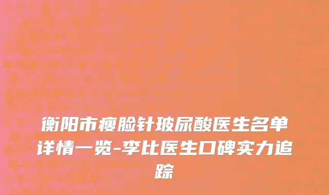 衡阳市瘦脸针玻尿酸医生名单详情一览-李比医生口碑实力追踪