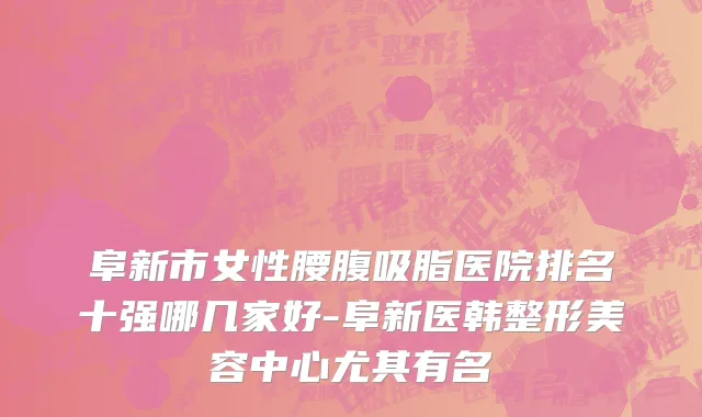阜新市女性腰腹吸脂医院排名十强哪几家好-阜新医韩整形美容中心尤其有名