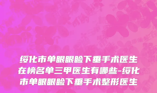 绥化市单眼眼睑下垂手术医生在榜名单三甲医生有哪些-绥化市单眼眼睑下垂手术整形医生