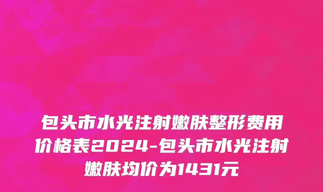 包头市水光注射嫩肤整形费用价格表2024-包头市水光注射嫩肤均价为1431元
