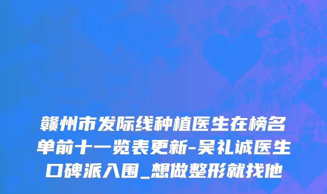 赣州市发际线种植医生在榜名单前十一览表更新-吴礼诚医生口碑派入围_想做整形就找他
