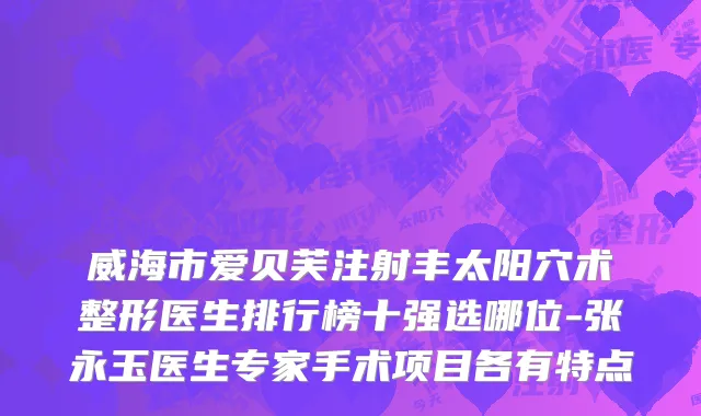 威海市爱贝芙注射丰太阳穴术整形医生排行榜十强选哪位-张永玉医生专家手术项目各有特点