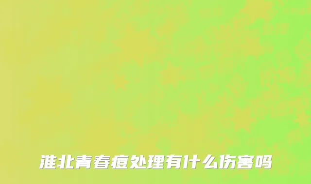淮北青春痘处理有什么伤害吗