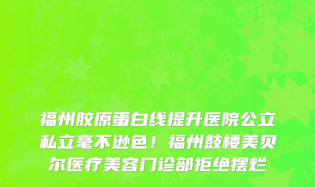 福州胶原蛋白线提升医院公立私立毫不逊色!福州鼓楼美贝尔医疗美容门诊部拒绝摆烂