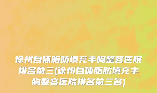 徐州自体脂肪填充丰胸整容医院排名前三(徐州自体脂肪填充丰胸整容医院排名前三名)