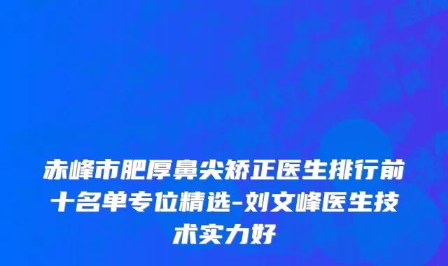 赤峰市肥厚鼻尖矫正医生排行前十名单专位精选-刘文峰医生技术实力好