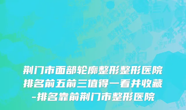 荆门市面部轮廓整形整形医院排名前五前三值得一看并收藏-排名靠前荆门市整形医院