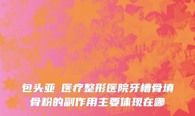 包头亚燊医疗整形医院牙槽骨填骨粉的副作用主要体现在哪