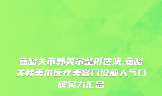 嘉峪关市韩美尔整形医院,嘉峪关韩美尔医疗美容门诊部人气口碑实力汇总