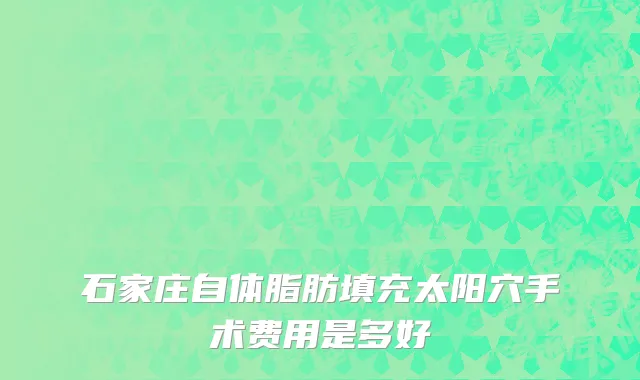 石家庄自体脂肪填充太阳穴手术费用是多好
