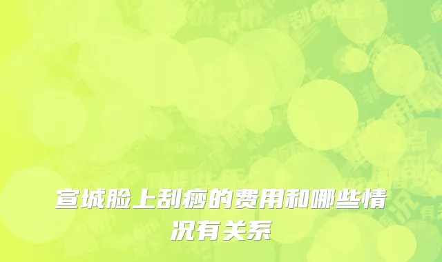 宣城脸上刮痧的费用和哪些情况有关系