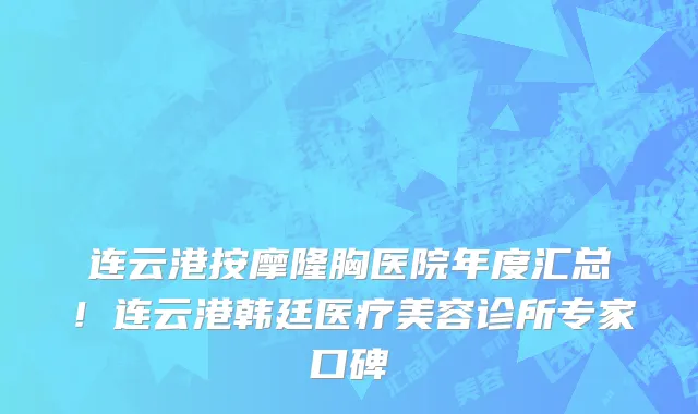 连云港按摩隆胸医院年度汇总!连云港韩廷医疗美容诊所专家口碑