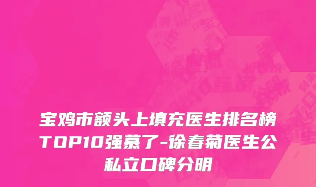 宝鸡市额头上填充医生排名榜TOP10强慕了-徐春菊医生公私立口碑分明