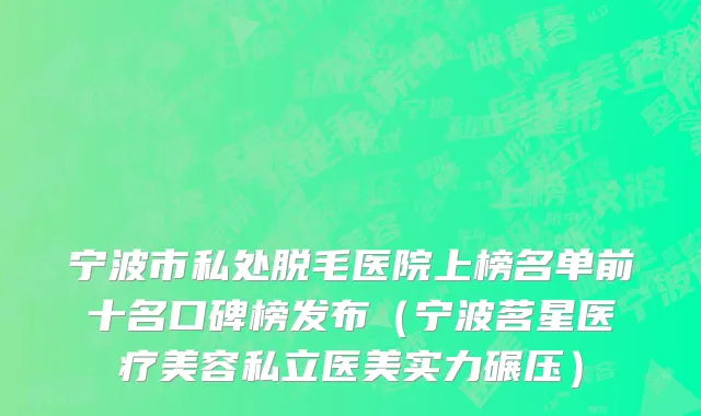 宁波市私处脱毛医院上榜名单前十名口碑榜发布（宁波茗星医疗美容私立医美实力碾压）