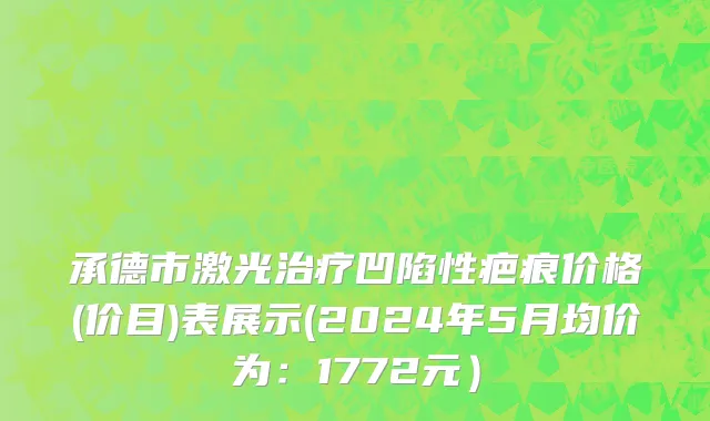 承德市激光治疗凹陷性疤痕价格(价目)表展示(2024年5月均价为：1772元）