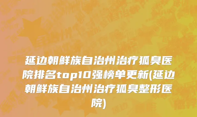 延边朝鲜族自治州治疗狐臭医院排名top10强榜单更新(延边朝鲜族自治州治疗狐臭整形医院)