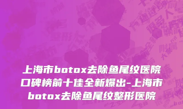 上海市botox去除鱼尾纹医院口碑榜前十佳全新爆出-上海市botox去除鱼尾纹整形医院
