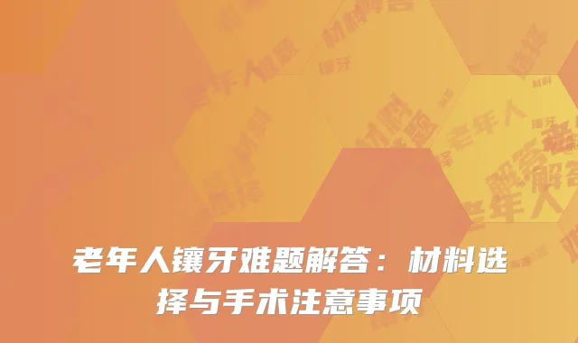老年人镶牙难题解答：材料选择与手术注意事项