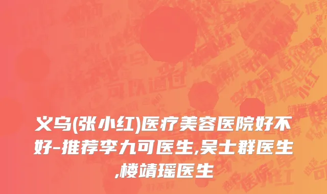 义乌(张小红)医疗美容医院好不好-推荐李九可医生,吴士群医生,楼靖瑶医生