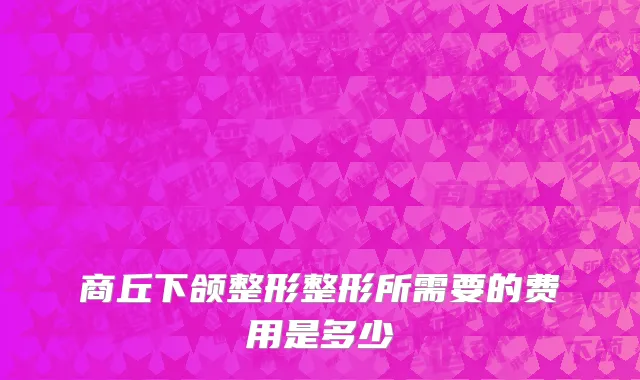 商丘下颌整形整形所需要的费用是多少