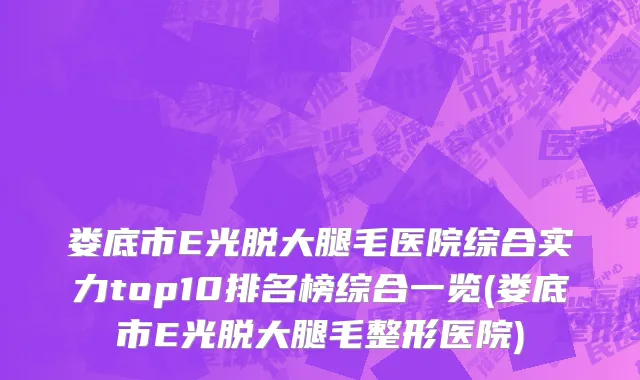 娄底市E光脱大腿毛医院综合实力top10排名榜综合一览(娄底市E光脱大腿毛整形医院)