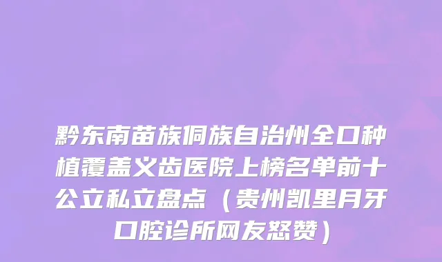 黔东南苗族侗族自治州全口种植覆盖义齿医院上榜名单前十公立私立盘点（贵州凯里月牙口腔诊所网友怒赞）