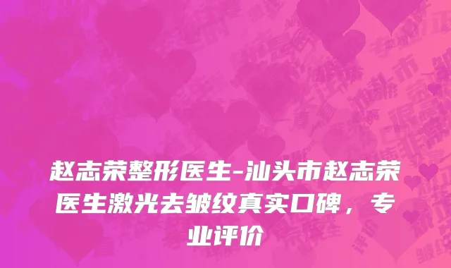 赵志荣整形医生-汕头市赵志荣医生激光去皱纹真实口碑，专业评价