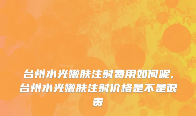 台州水光嫩肤注射费用如何呢,台州水光嫩肤注射价格是不是很贵