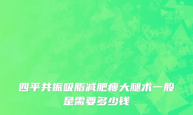 四平共振吸脂减肥瘦大腿术一般是需要多少钱
