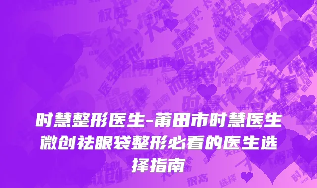 时慧整形医生-莆田市时慧医生微创祛眼袋整形必看的医生选择指南
