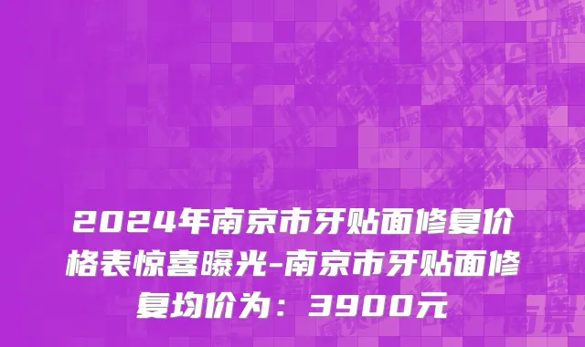 2024年南京市牙贴面修复价格表惊喜曝光-南京市牙贴面修复均价为：3900元