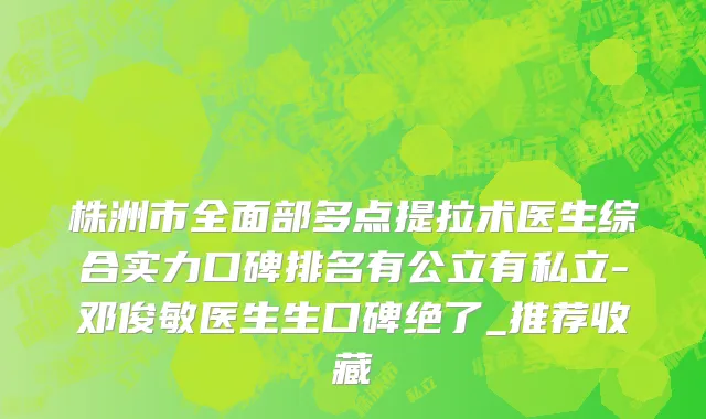 株洲市全面部多点提拉术医生综合实力口碑排名有公立有私立-邓俊敏医生生口碑绝了_推荐收藏