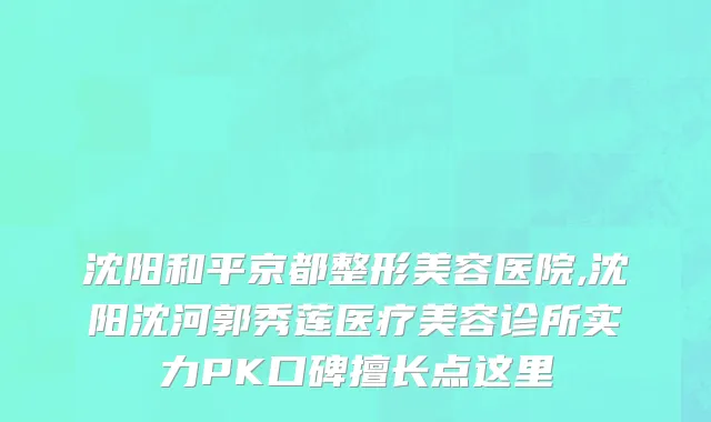 沈阳和平京都整形美容医院,沈阳沈河郭秀莲医疗美容诊所实力PK口碑擅长点这里