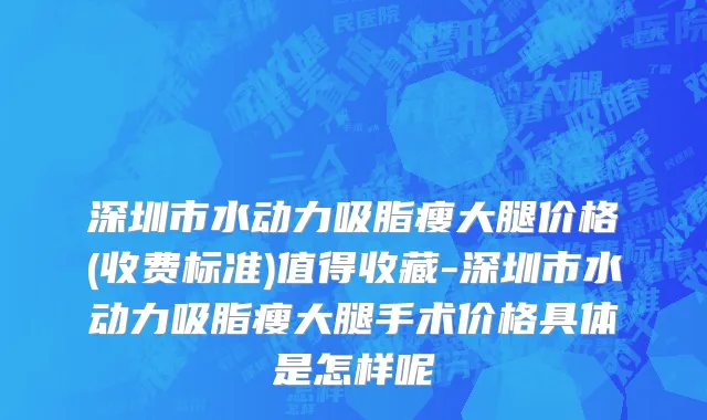 深圳市水动力吸脂瘦大腿价格(收费标准)值得收藏-深圳市水动力吸脂瘦大腿手术价格具体是怎样呢