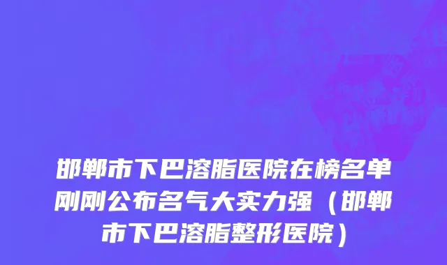 邯郸市下巴溶脂医院在榜名单刚刚公布名气大实力强（邯郸市下巴溶脂整形医院）