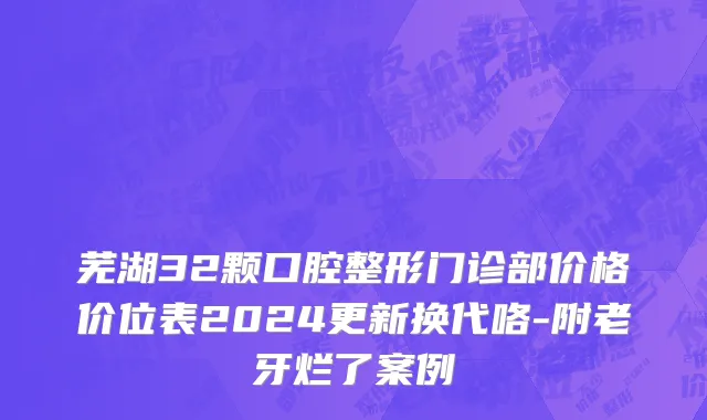 芜湖32颗口腔整形门诊部价格价位表2024更新换代咯-附老牙烂了案例