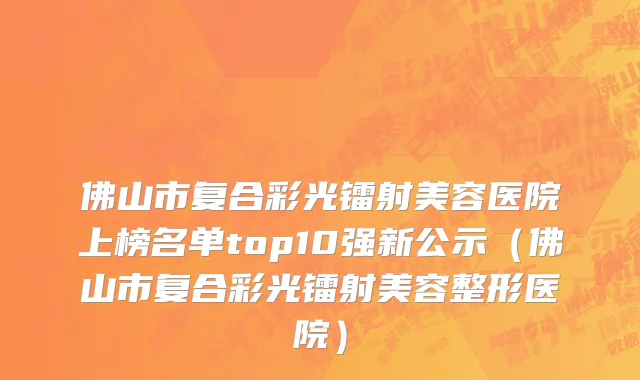 佛山市复合彩光镭射美容医院上榜名单top10强新公示（佛山市复合彩光镭射美容整形医院）