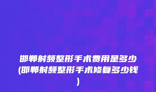 邯郸射频整形手术费用是多少(邯郸射频整形手术修复多少钱)