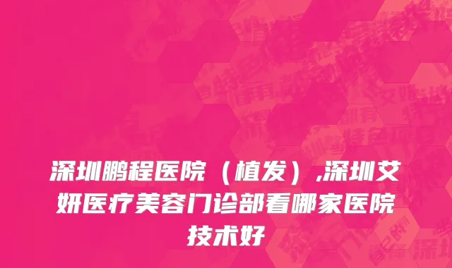 深圳鹏程医院（植发）,深圳艾妍医疗美容门诊部看哪家医院技术好