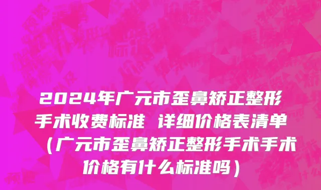 2024年广元市歪鼻矫正整形手术收费标准 详细价格表清单（广元市歪鼻矫正整形手术手术价格有什么标准吗）