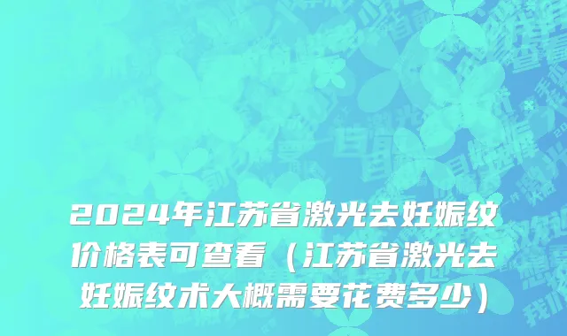 2024年江苏省激光去妊娠纹价格表可查看（江苏省激光去妊娠纹术大概需要花费多少）