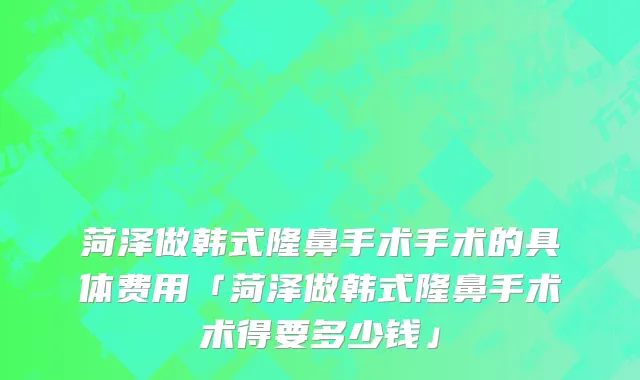 菏泽做韩式隆鼻手术手术的具体费用「菏泽做韩式隆鼻手术术得要多少钱」