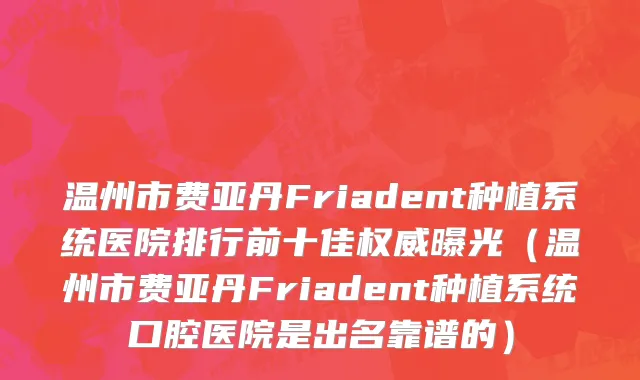 温州市费亚丹Friadent种植系统医院排行前十佳权威曝光（温州市费亚丹Friadent种植系统口腔医院是出名靠谱的）