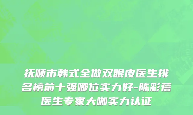 抚顺市韩式全做双眼皮医生排名榜前十强哪位实力好-陈彩蓓医生专家大咖实力认证
