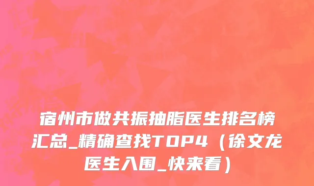 宿州市做共振抽脂医生排名榜汇总_精确查找TOP4（徐文龙医生入围_快来看）